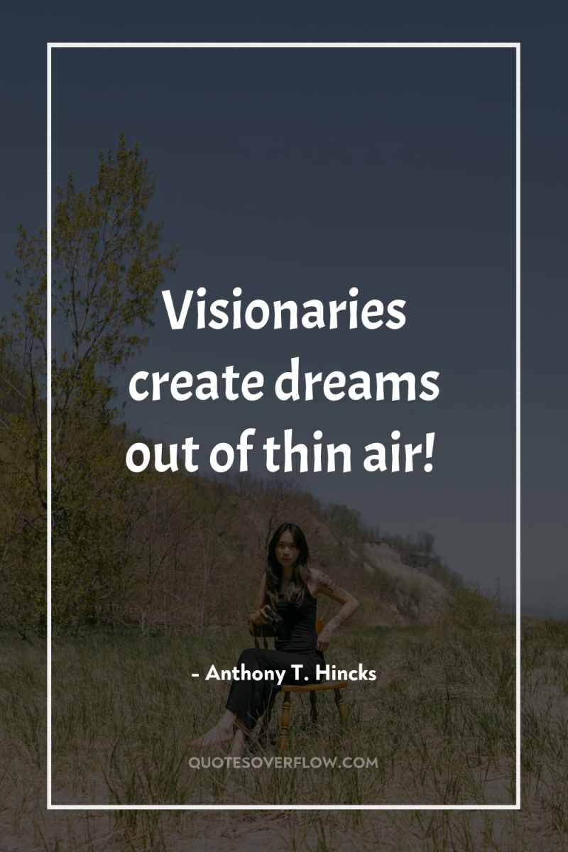 Visionaries create dreams out of thin air! 