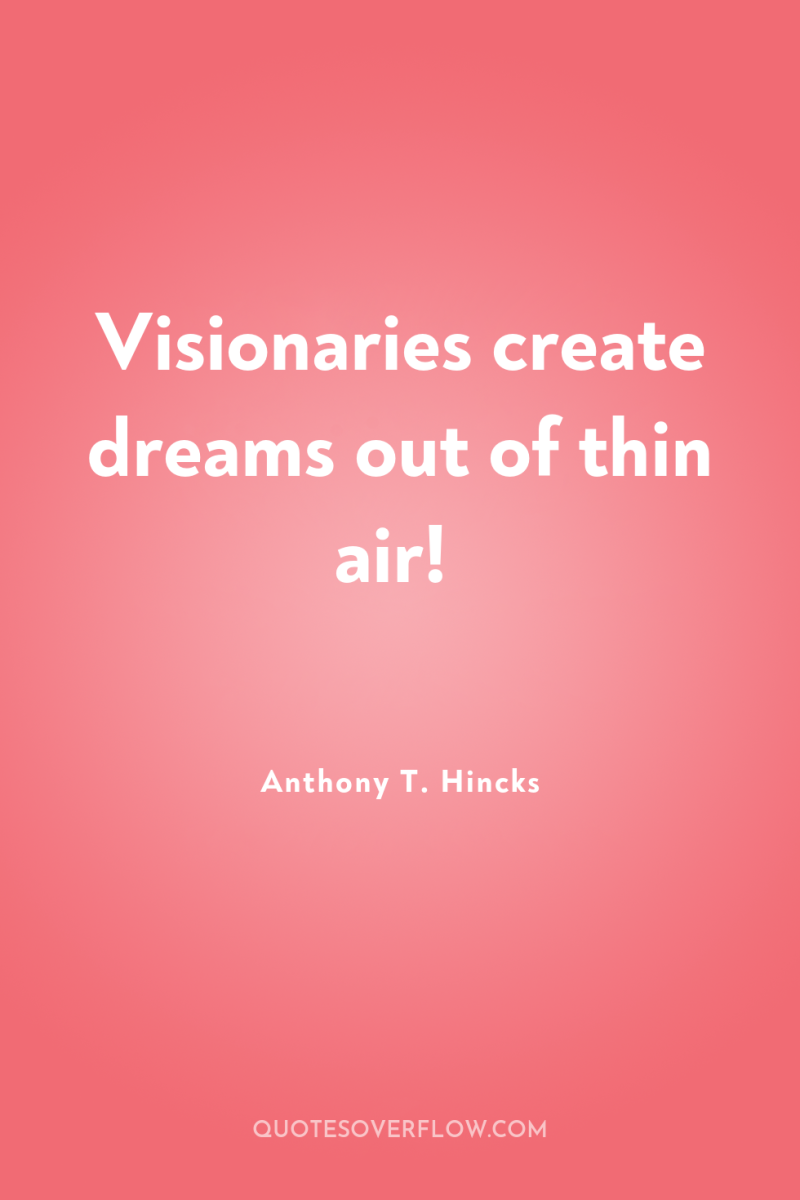 Visionaries create dreams out of thin air! 