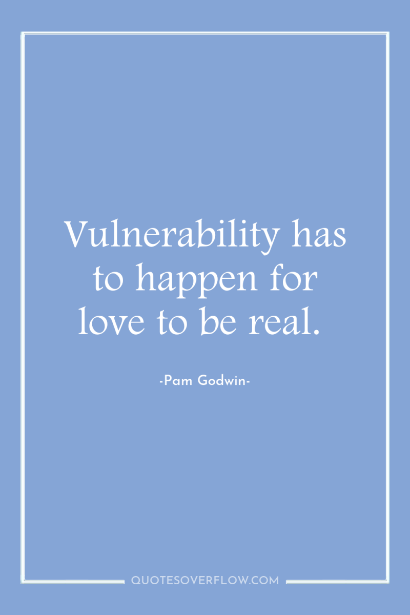 Vulnerability has to happen for love to be real. 