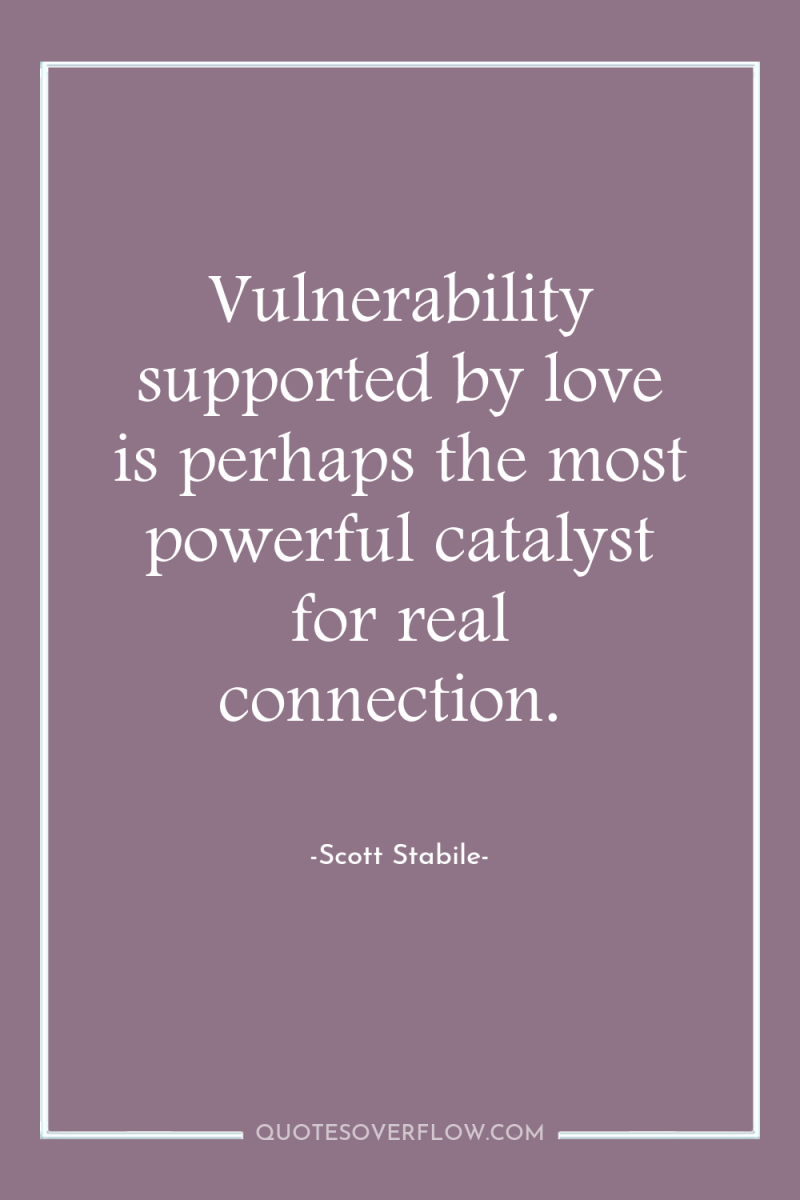 Vulnerability supported by love is perhaps the most powerful catalyst...