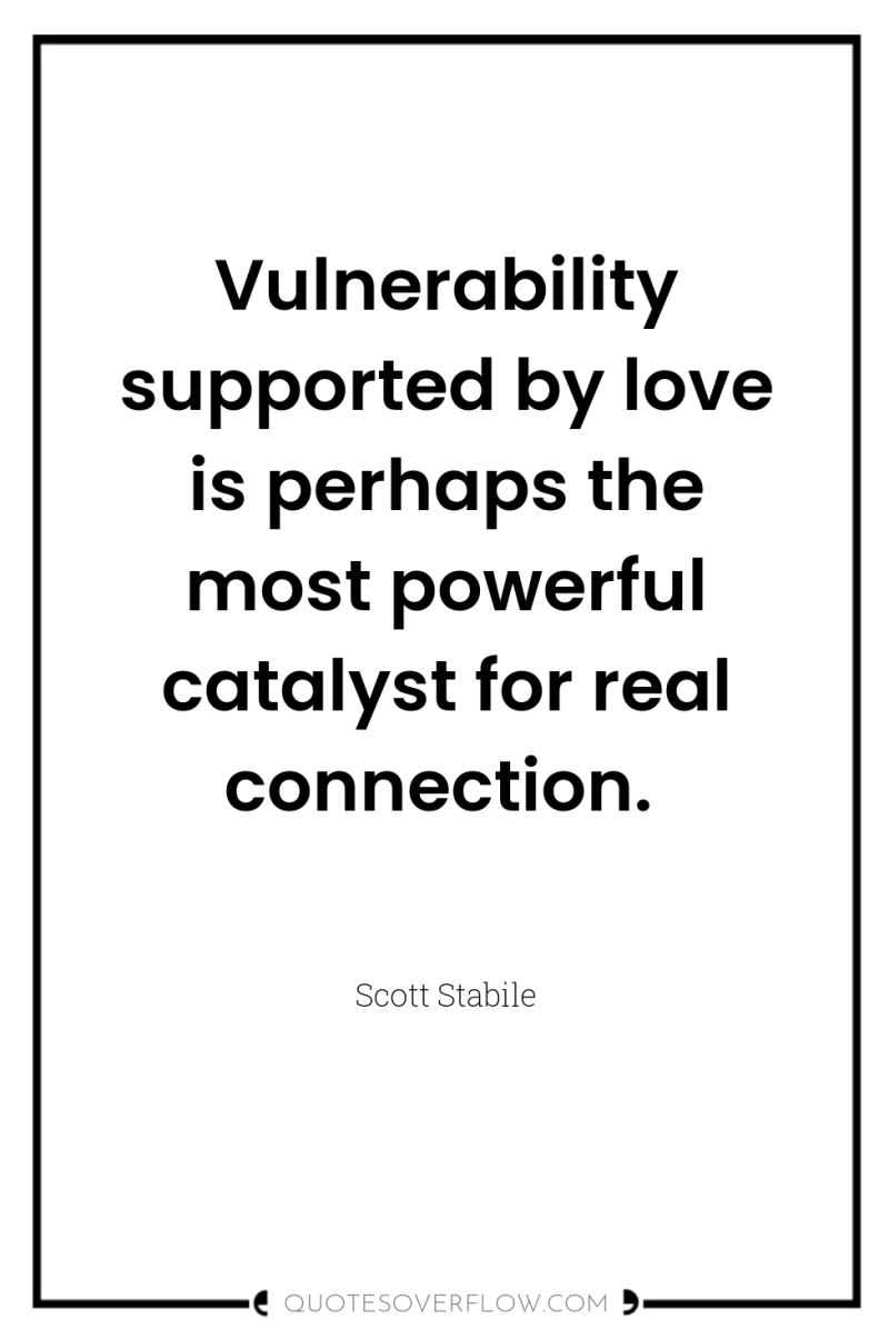 Vulnerability supported by love is perhaps the most powerful catalyst...