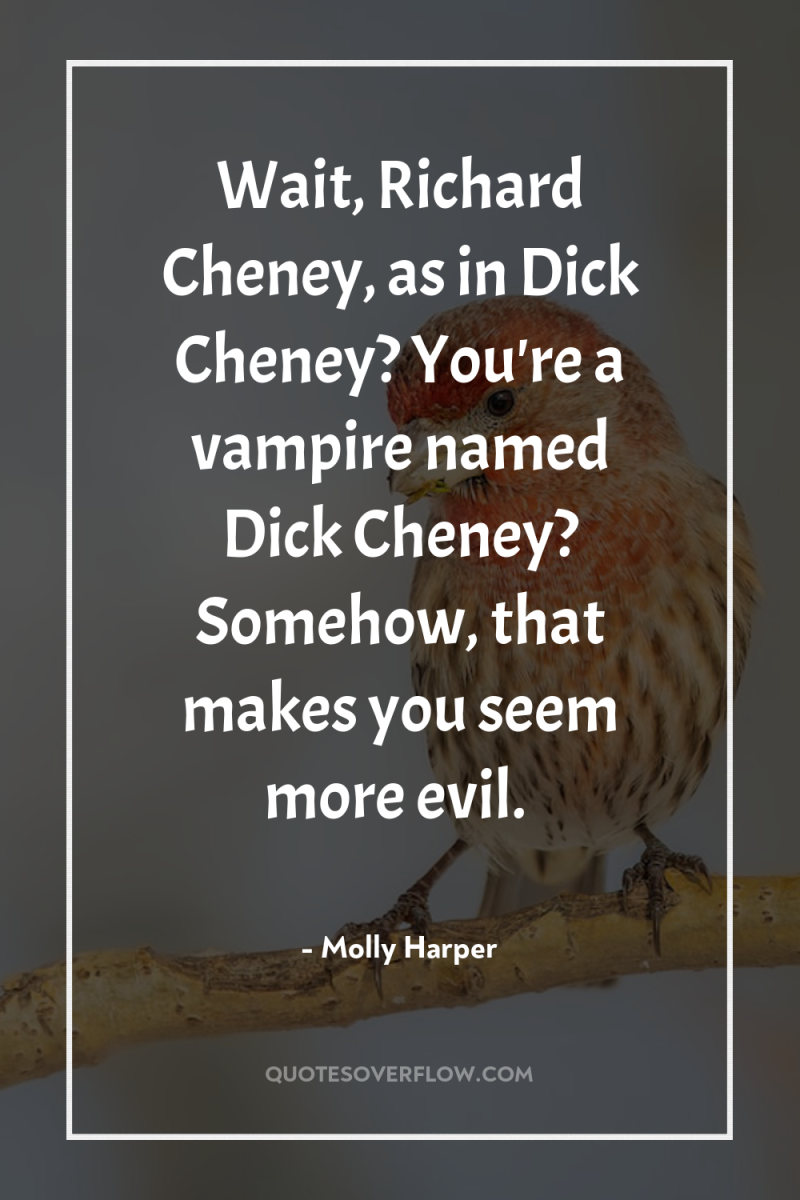 Wait, Richard Cheney, as in Dick Cheney? You're a vampire...