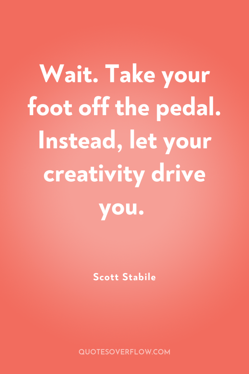 Wait. Take your foot off the pedal. Instead, let your...