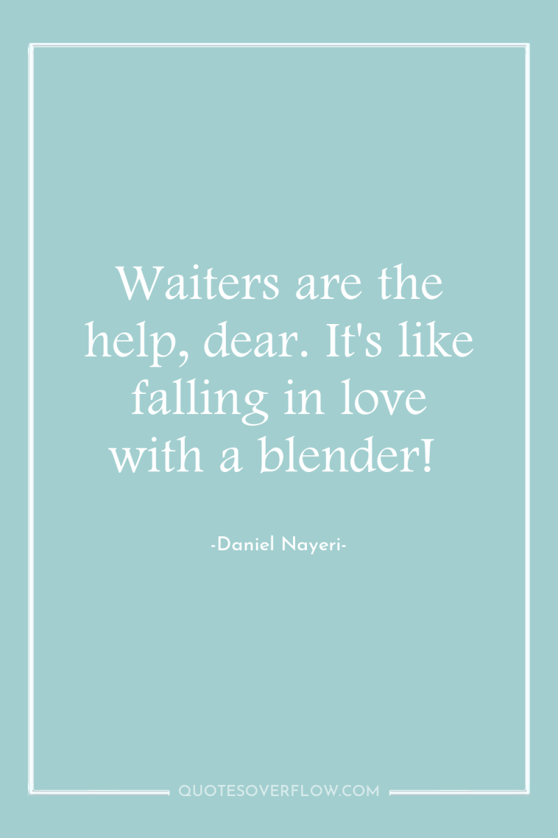 Waiters are the help, dear. It's like falling in love...