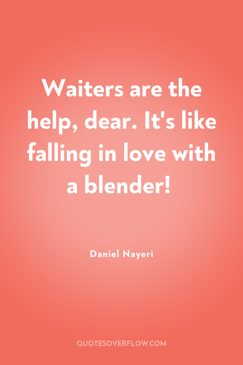 Waiters are the help, dear. It's like falling in love...