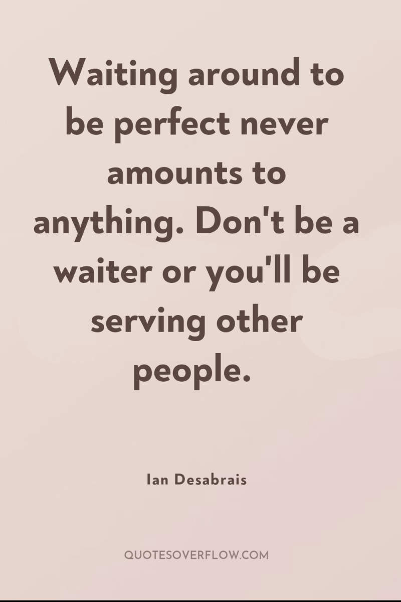 Waiting around to be perfect never amounts to anything. Don't...