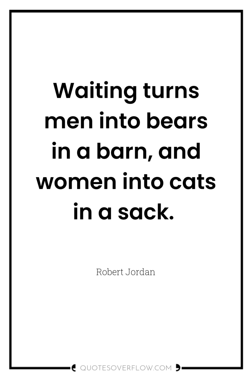 Waiting turns men into bears in a barn, and women...