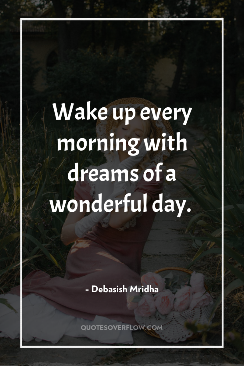 Wake up every morning with dreams of a wonderful day. 