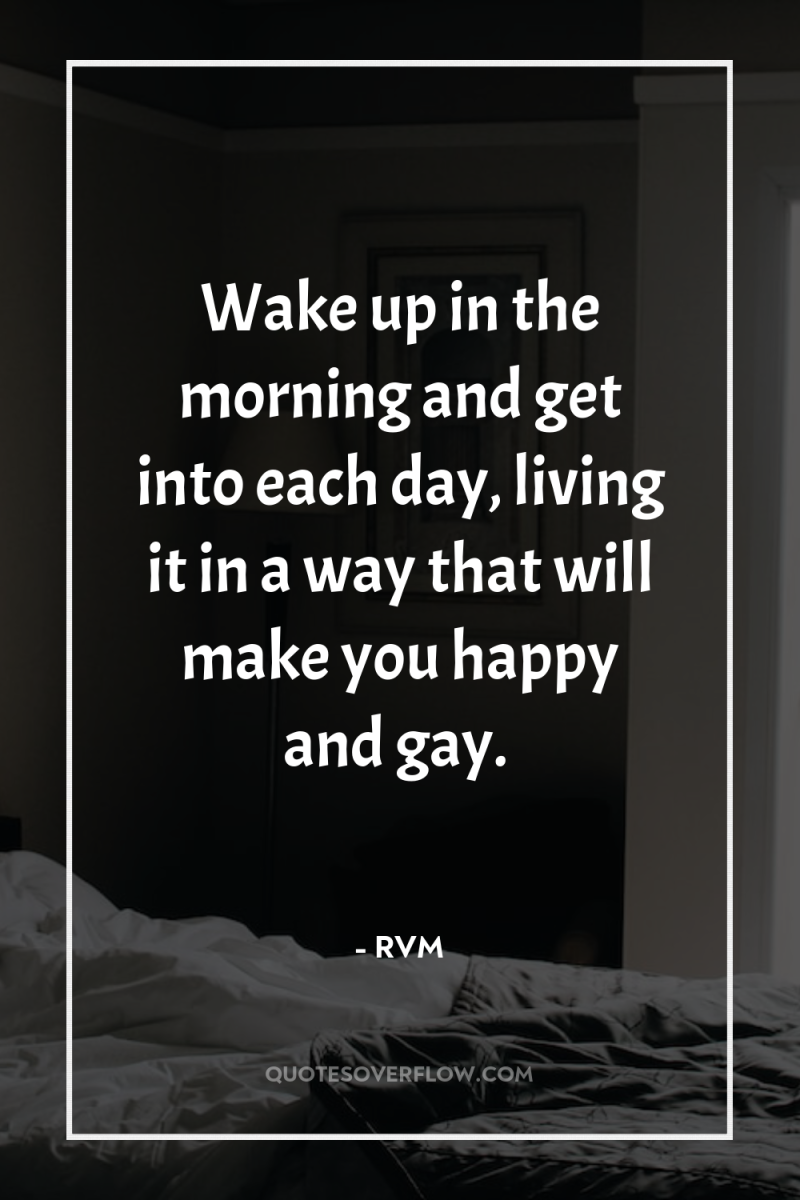 Wake up in the morning and get into each day,...