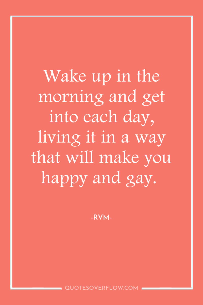 Wake up in the morning and get into each day,...