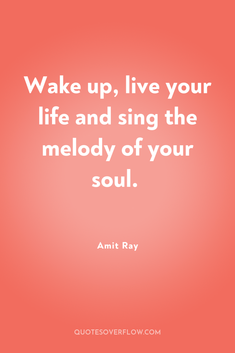 Wake up, live your life and sing the melody of...