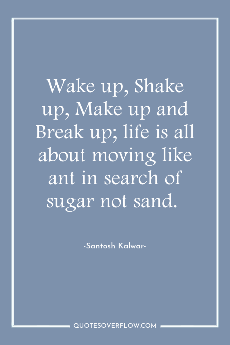 Wake up, Shake up, Make up and Break up; life...
