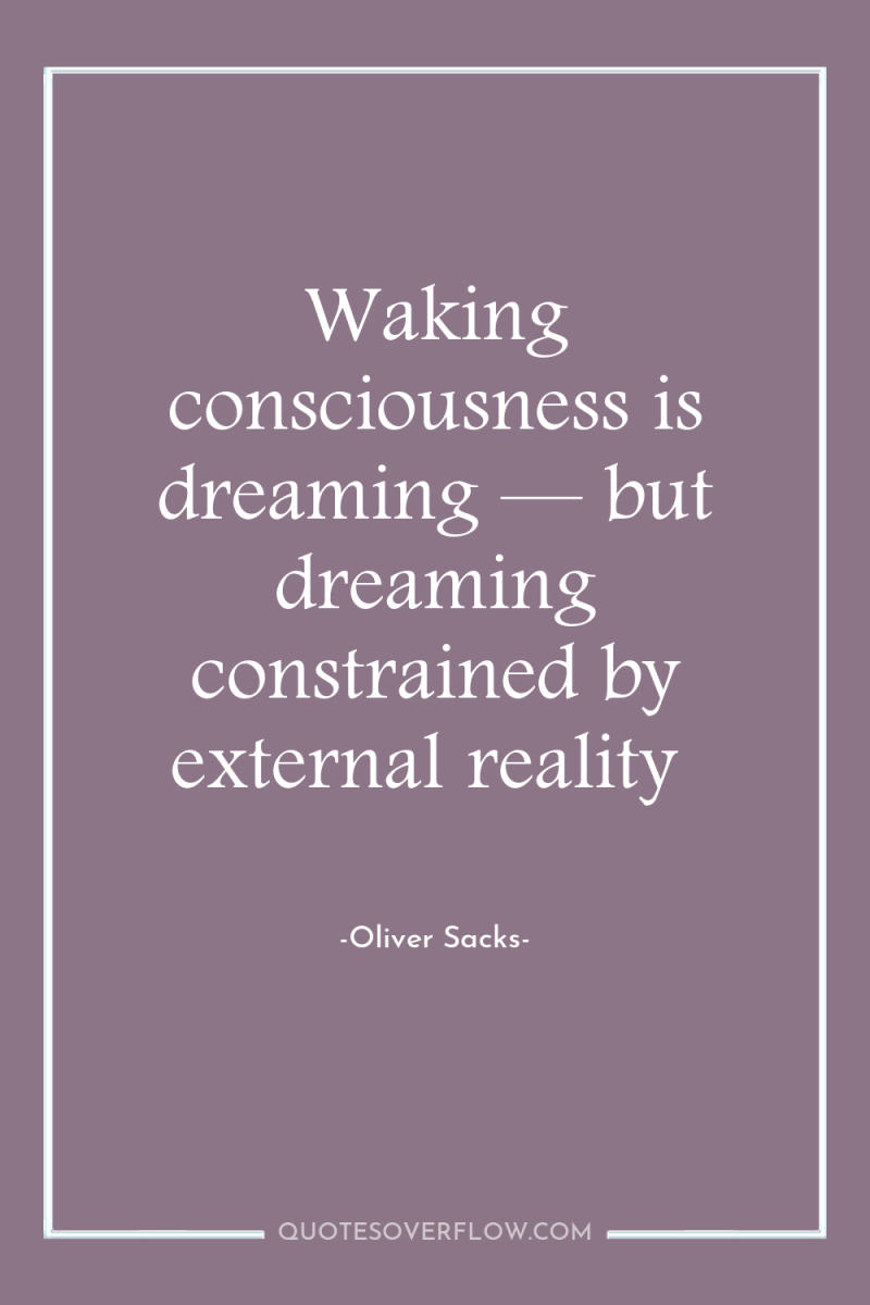 Waking consciousness is dreaming — but dreaming constrained by external...