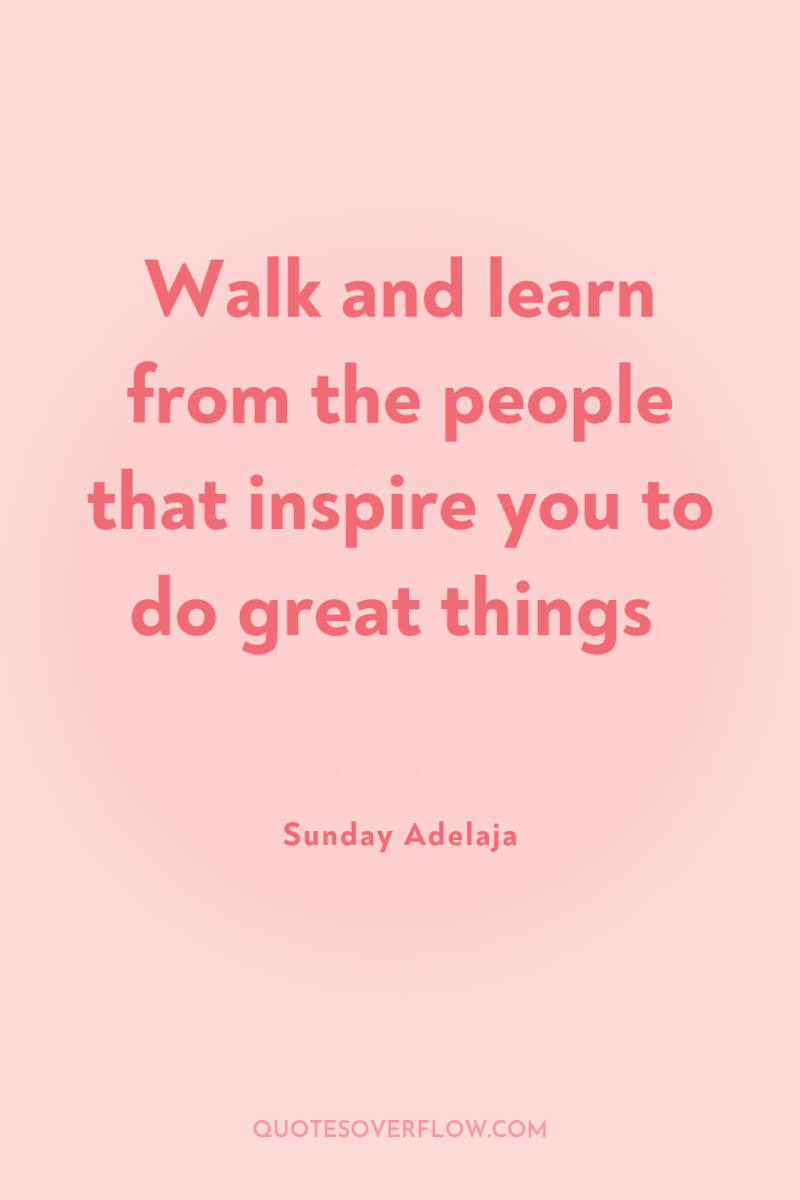 Walk and learn from the people that inspire you to...