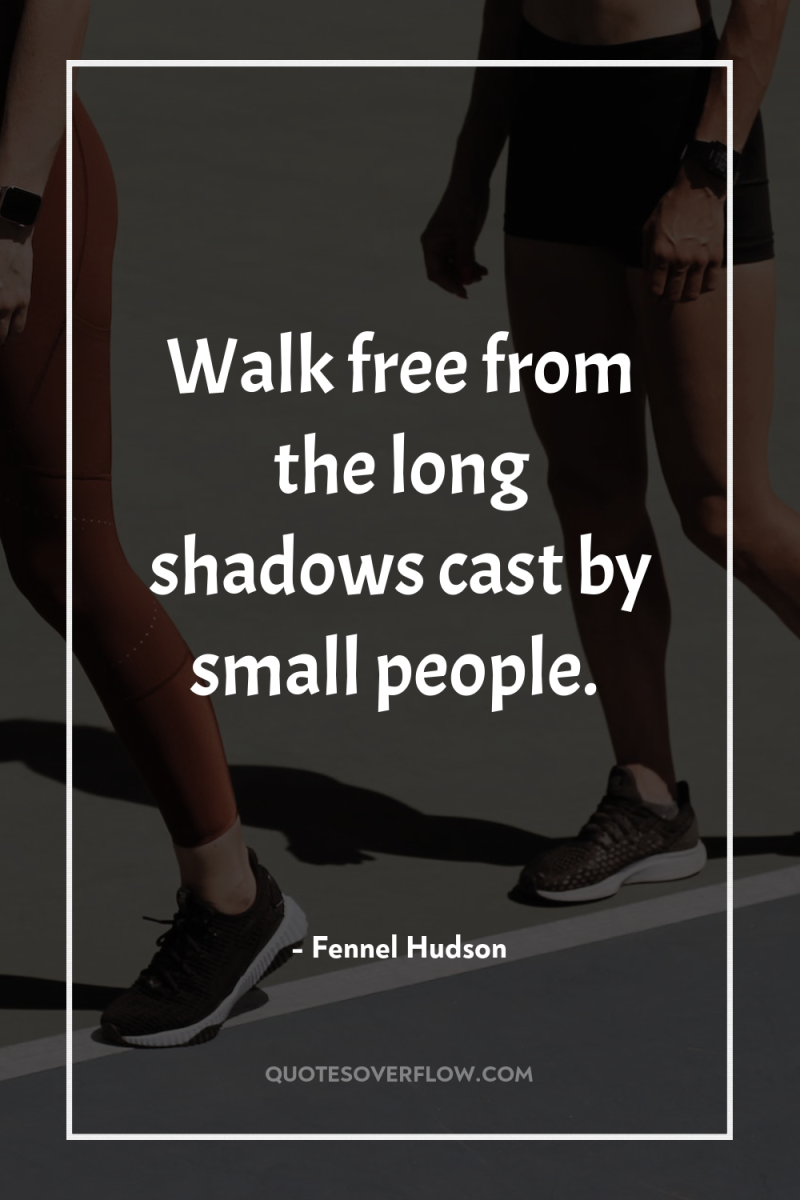 Walk free from the long shadows cast by small people. 