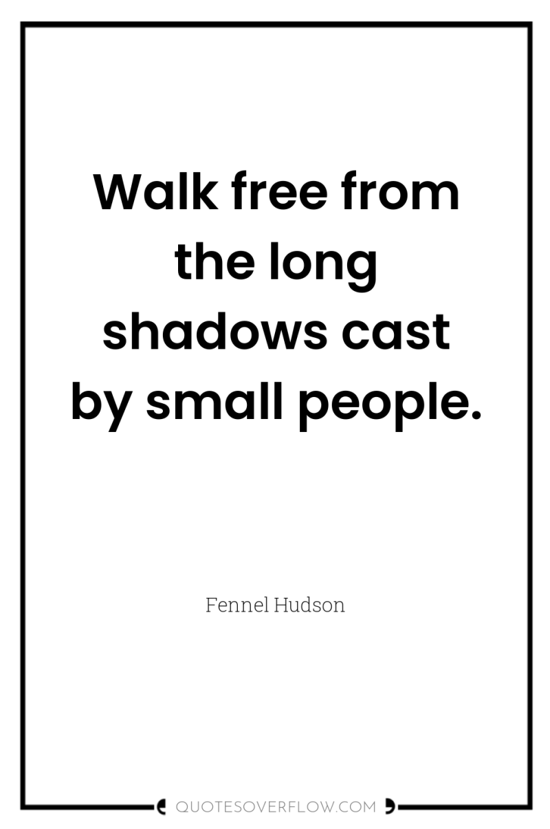 Walk free from the long shadows cast by small people. 