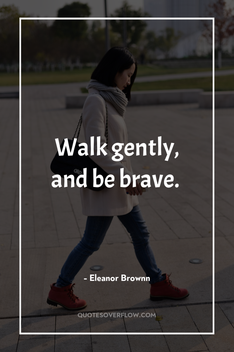 Walk gently, and be brave. 