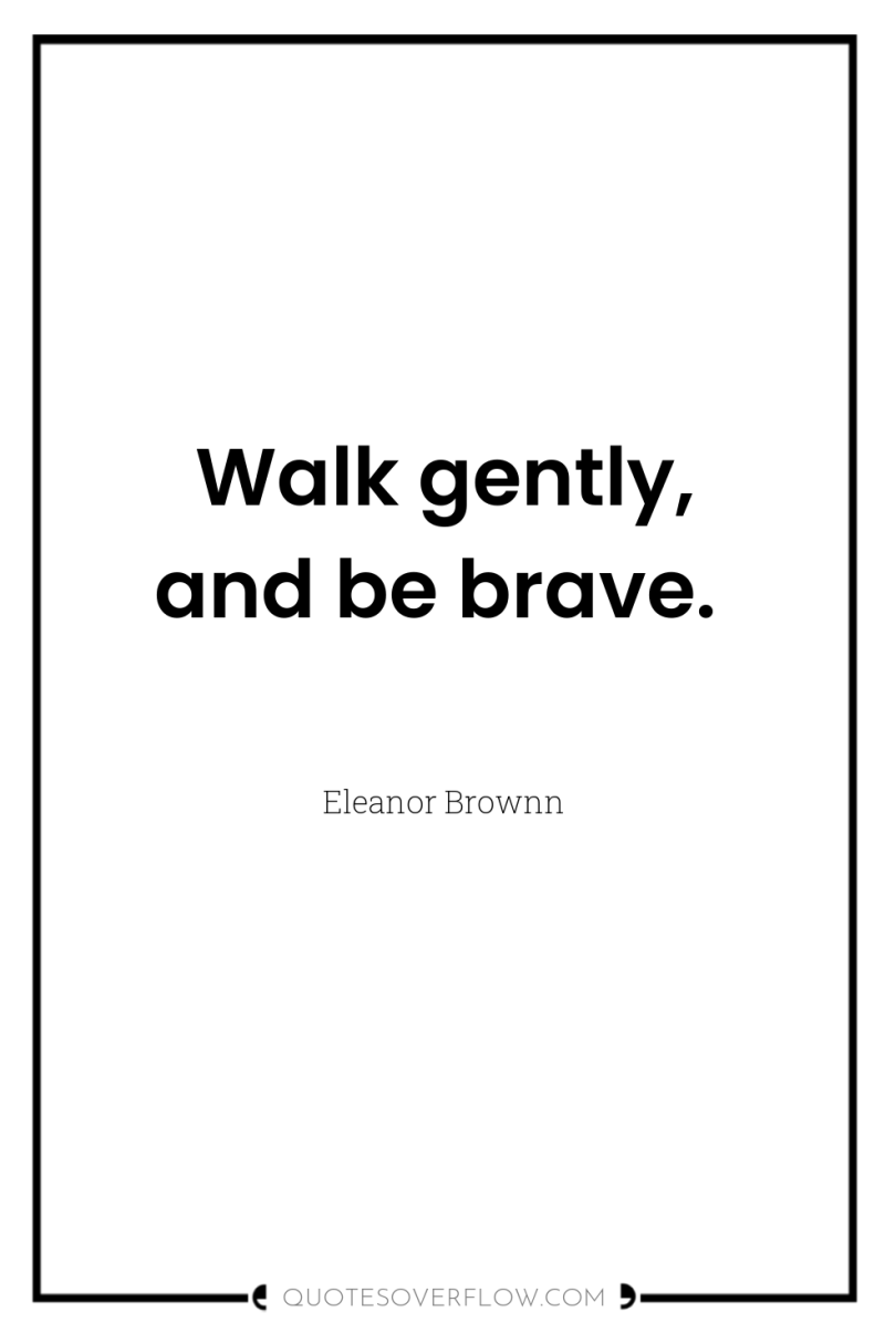 Walk gently, and be brave. 