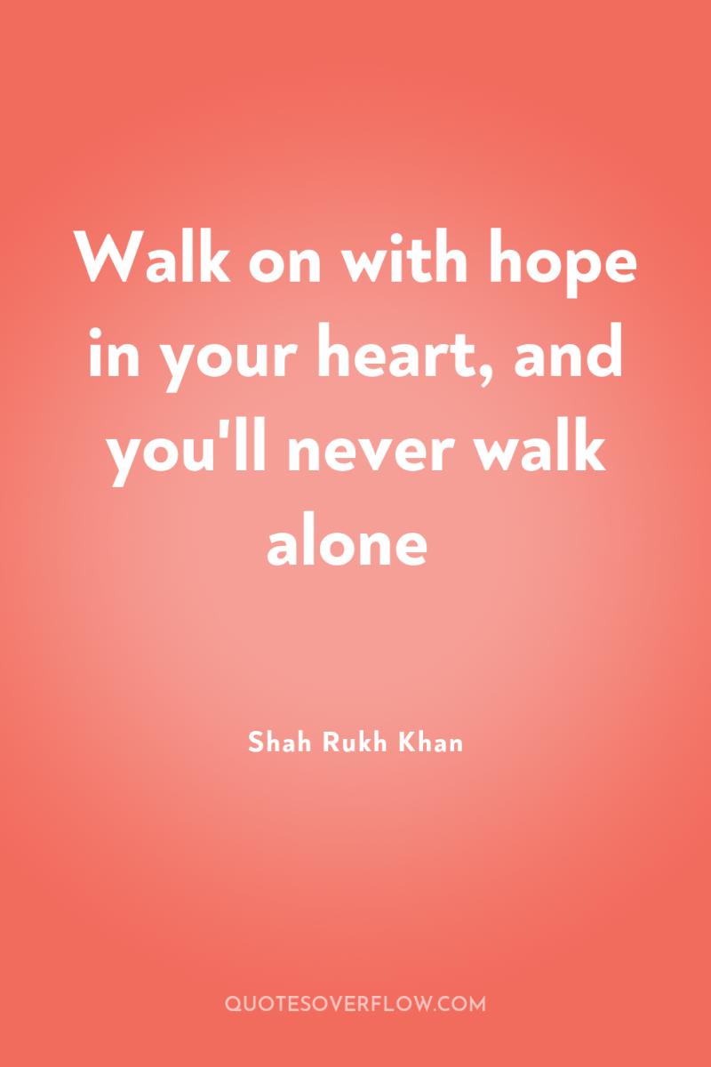 Walk on with hope in your heart, and you'll never...