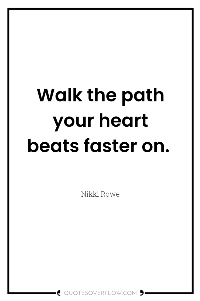 Walk the path your heart beats faster on. 