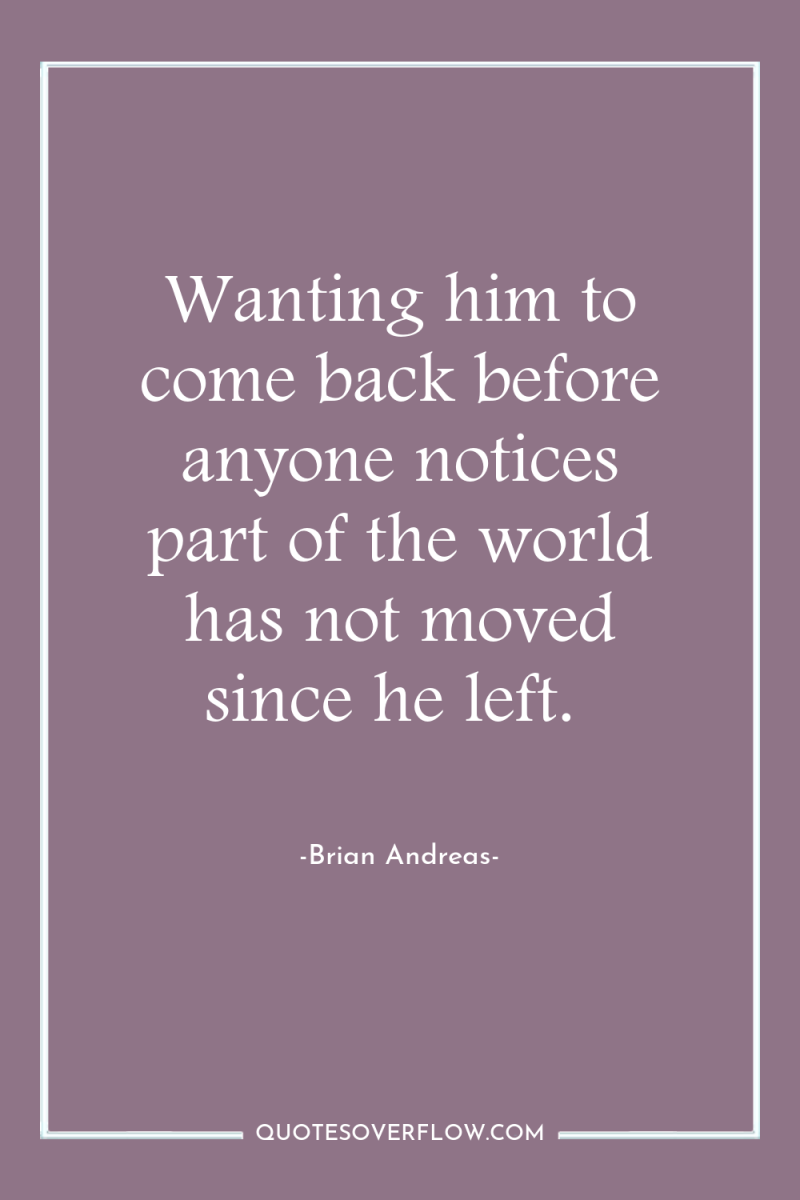 Wanting him to come back before anyone notices part of...