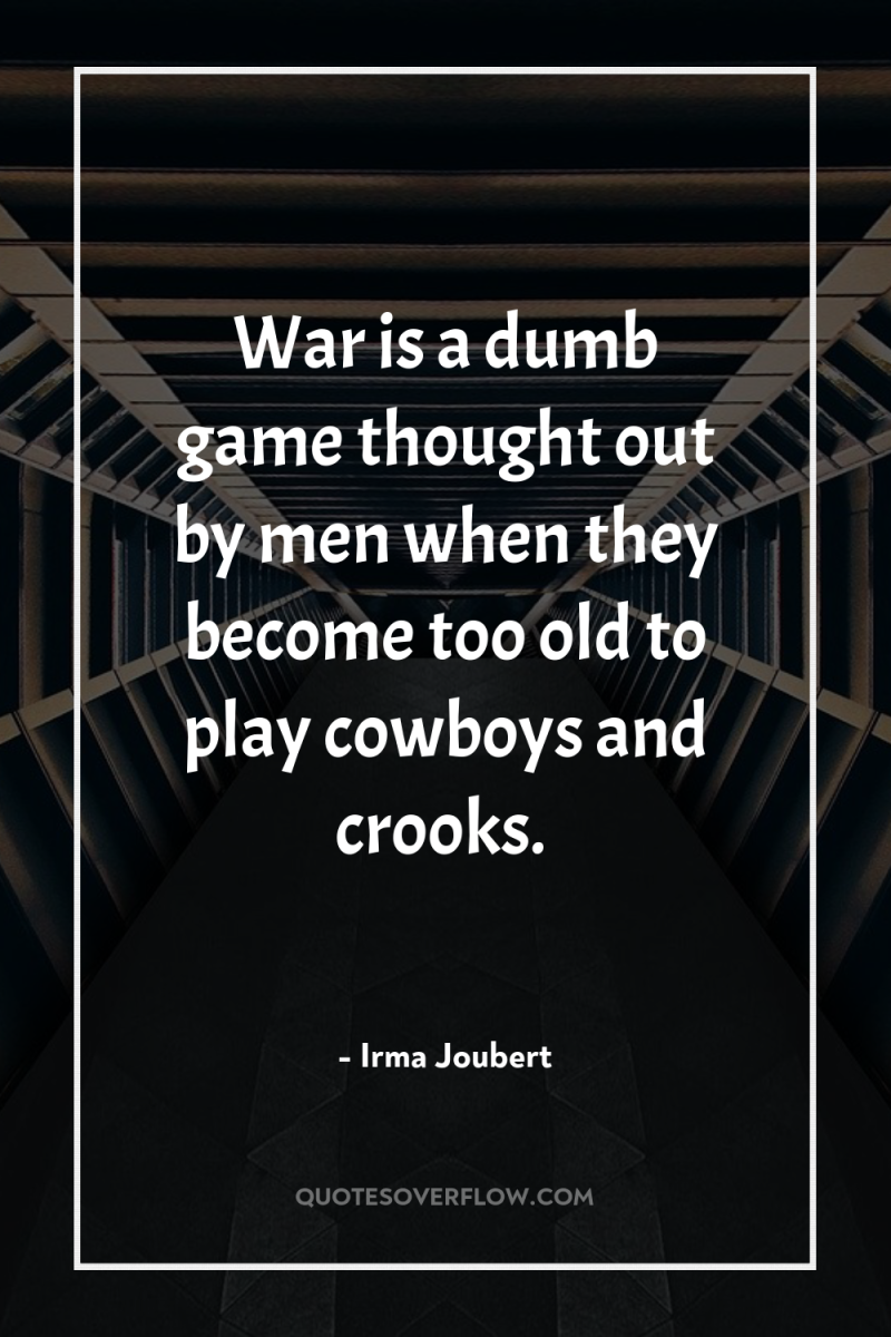War is a dumb game thought out by men when...
