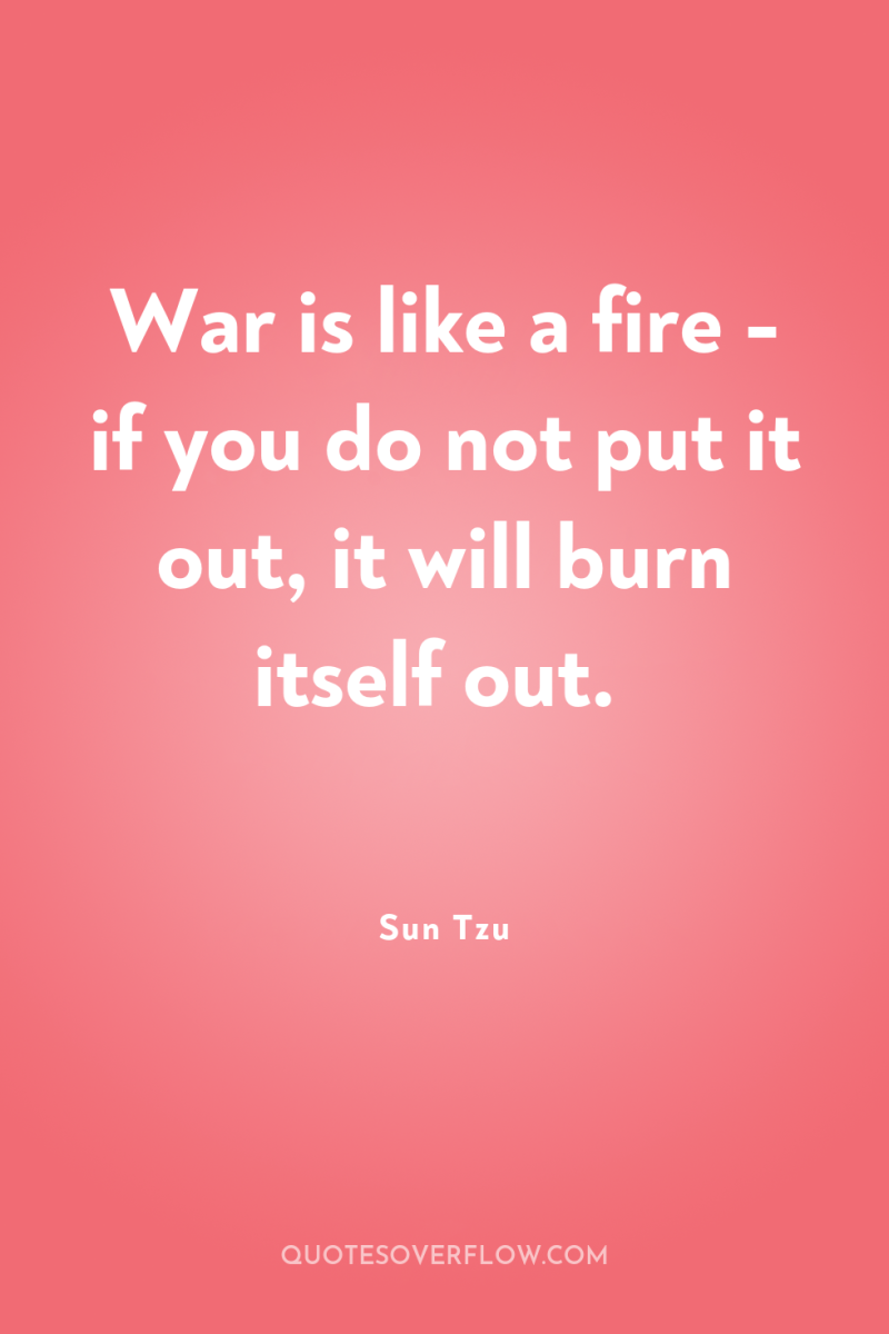 War is like a fire - if you do not...