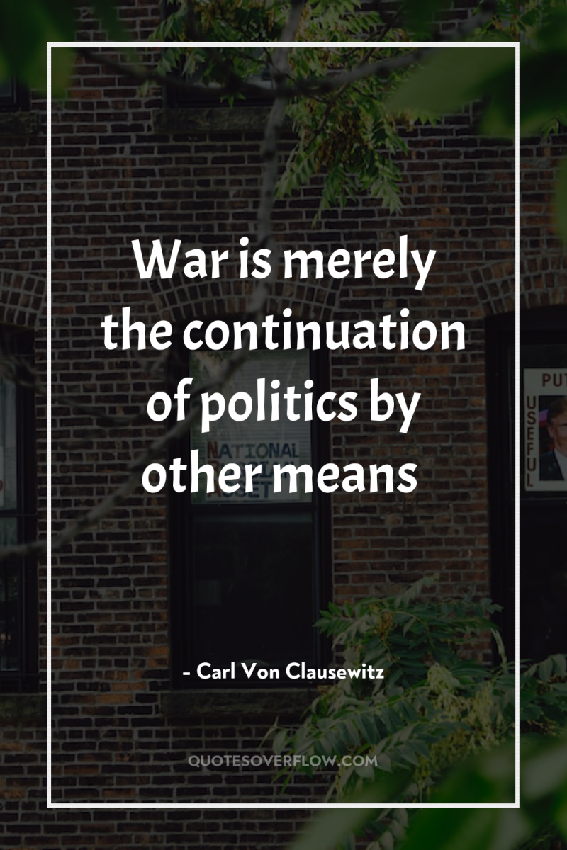 War is merely the continuation of politics by other means 