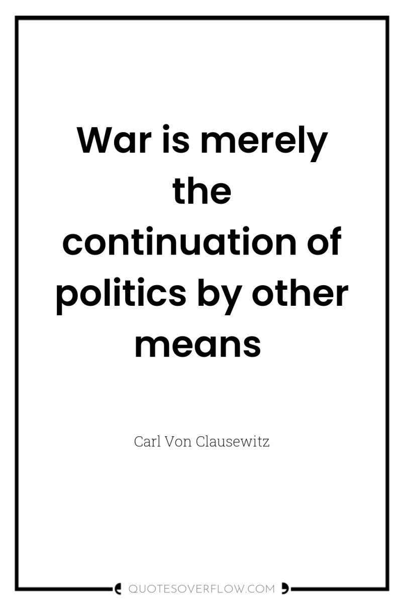 War is merely the continuation of politics by other means 