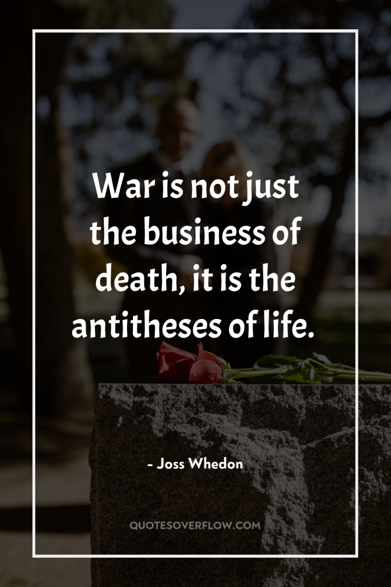 War is not just the business of death, it is...