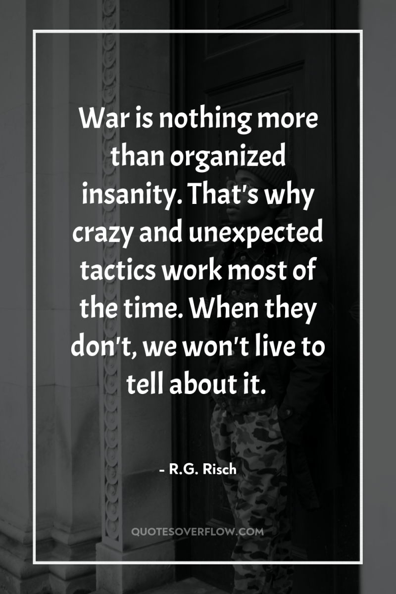 War is nothing more than organized insanity. That's why crazy...