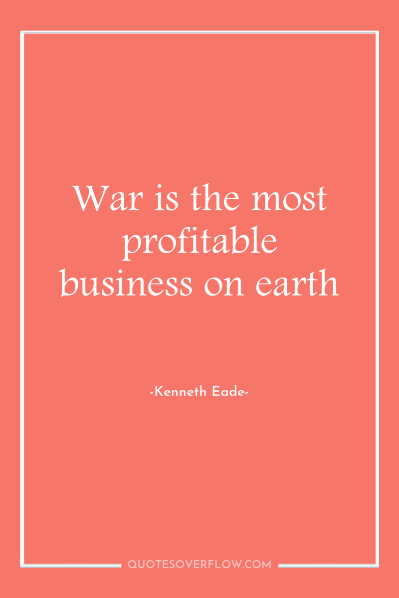 War is the most profitable business on earth 