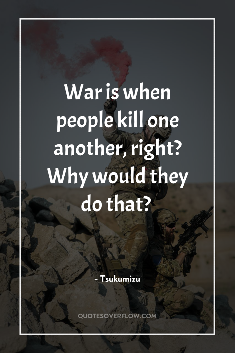 War is when people kill one another, right? Why would...
