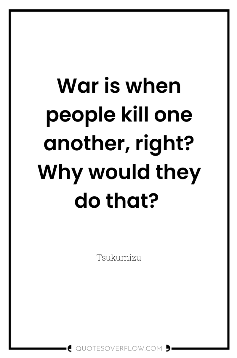 War is when people kill one another, right? Why would...