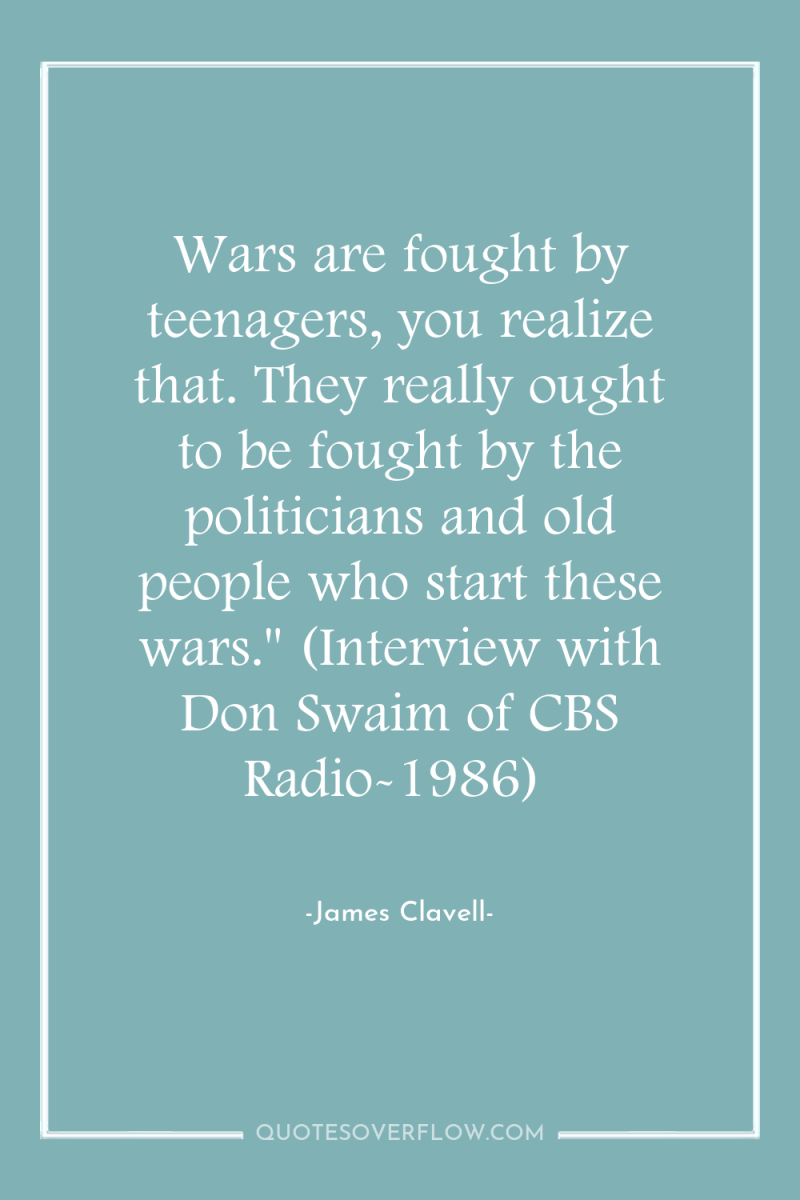 Wars are fought by teenagers, you realize that. They really...
