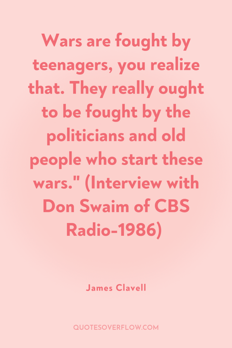 Wars are fought by teenagers, you realize that. They really...