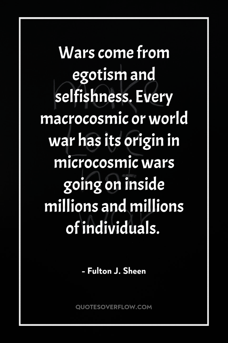 Wars come from egotism and selfishness. Every macrocosmic or world...