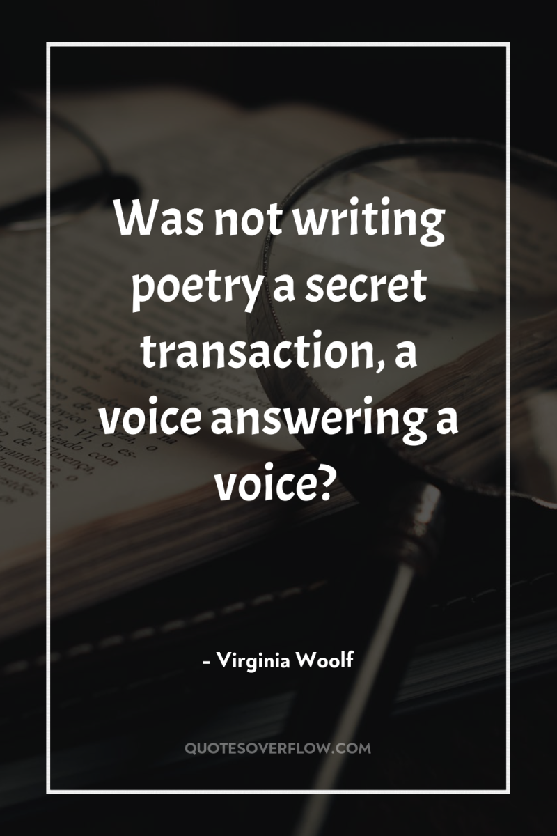 Was not writing poetry a secret transaction, a voice answering...