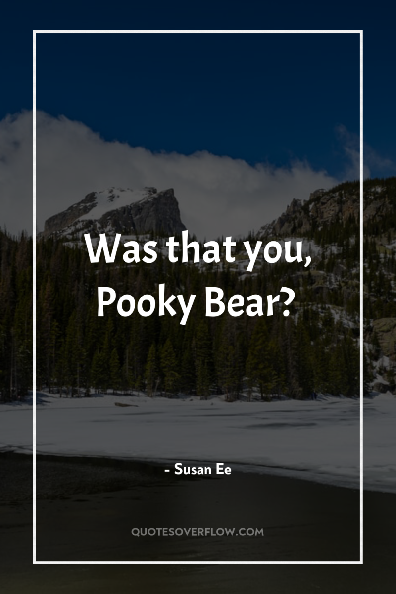 Was that you, Pooky Bear? 