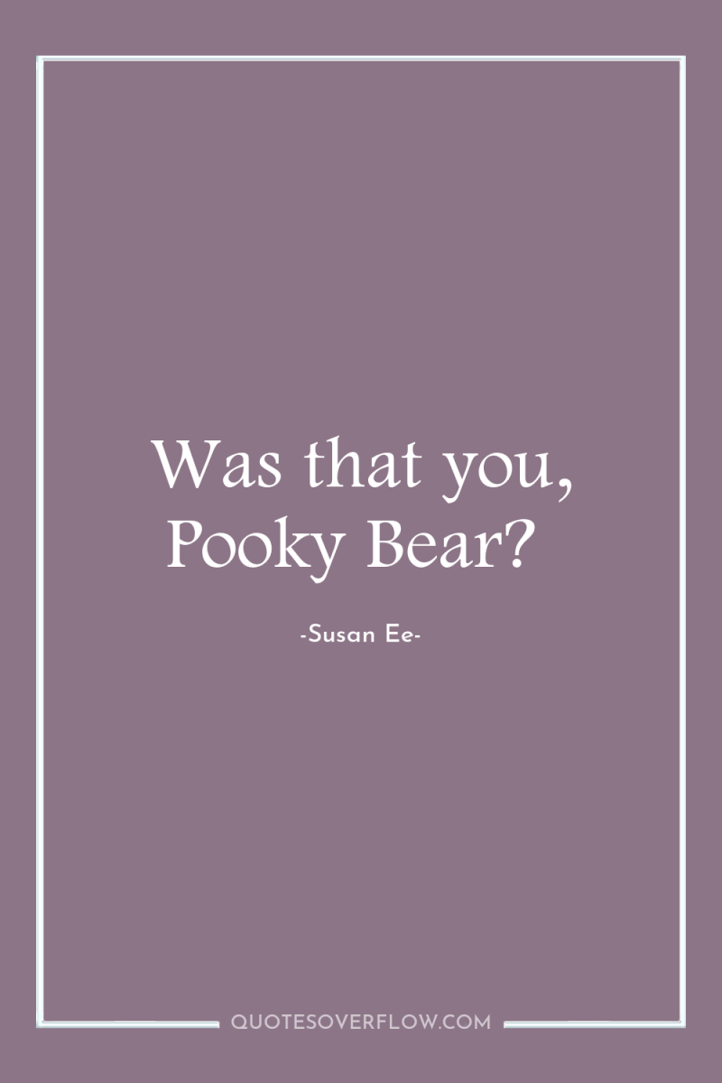 Was that you, Pooky Bear? 