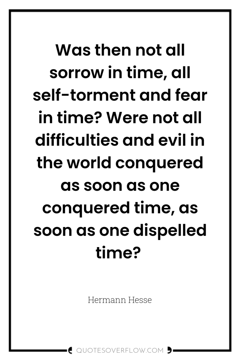 Was then not all sorrow in time, all self-torment and...