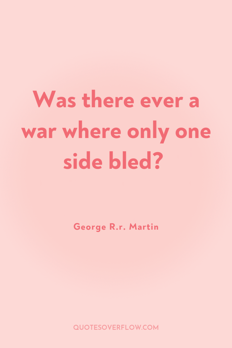 Was there ever a war where only one side bled? 