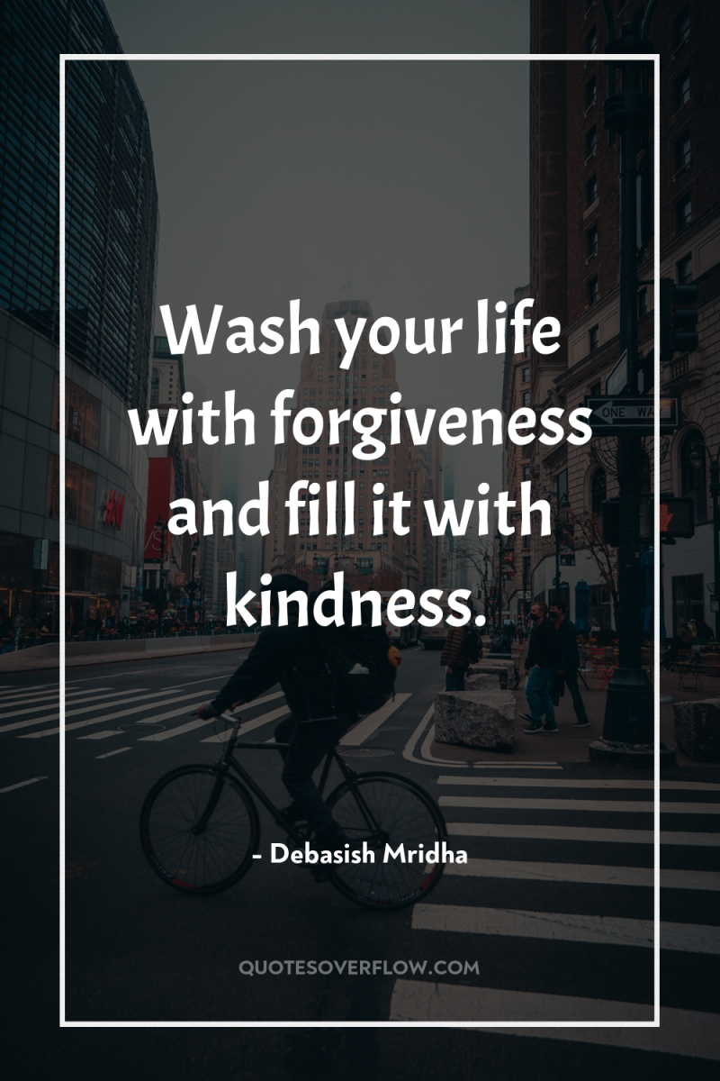 Wash your life with forgiveness and fill it with kindness. 