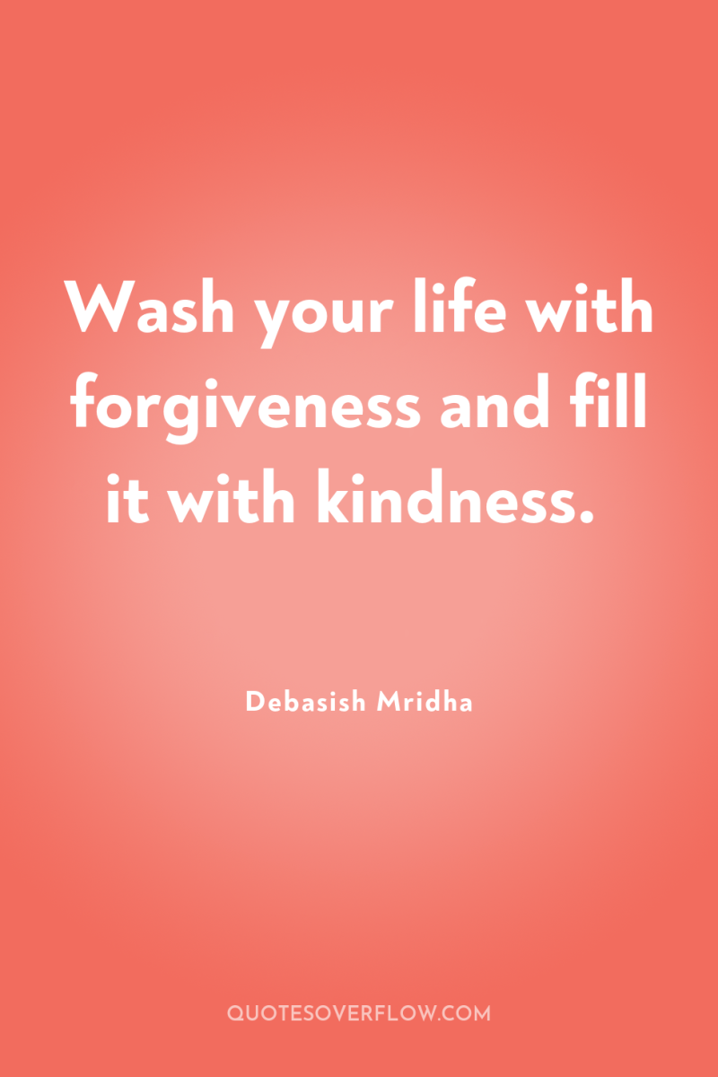 Wash your life with forgiveness and fill it with kindness. 