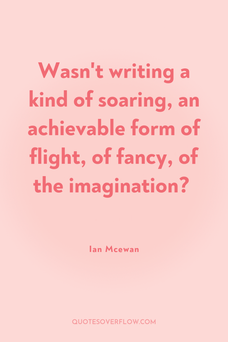 Wasn't writing a kind of soaring, an achievable form of...