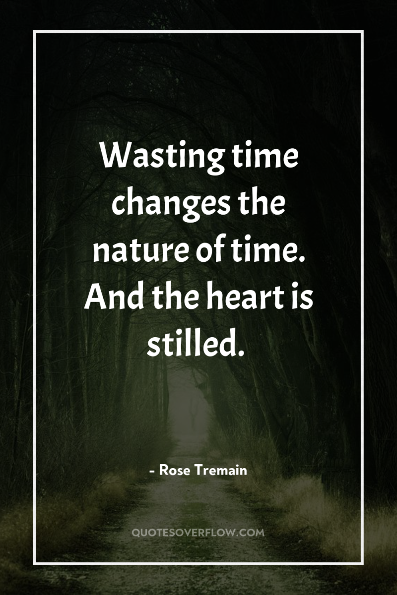 Wasting time changes the nature of time. And the heart...