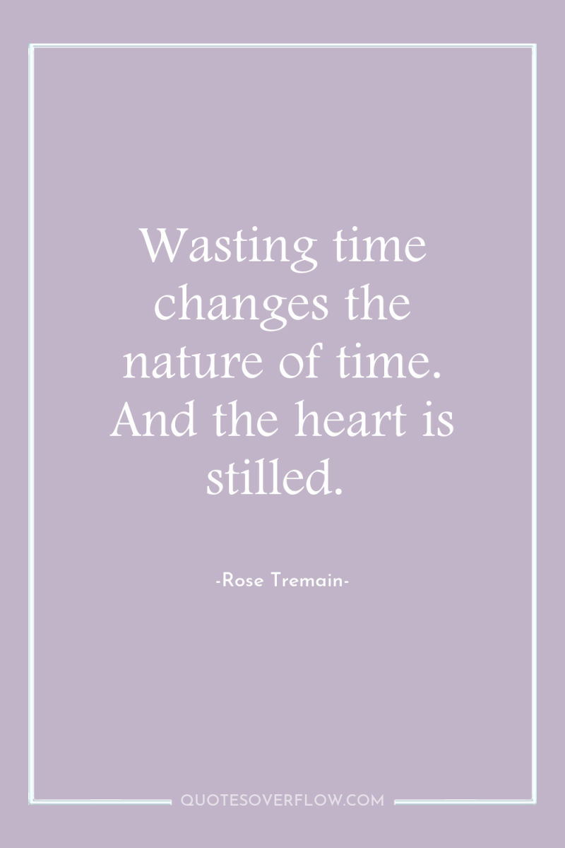 Wasting time changes the nature of time. And the heart...