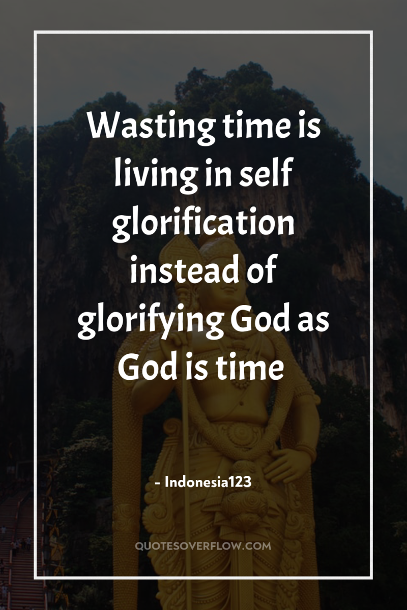 Wasting time is living in self glorification instead of glorifying...