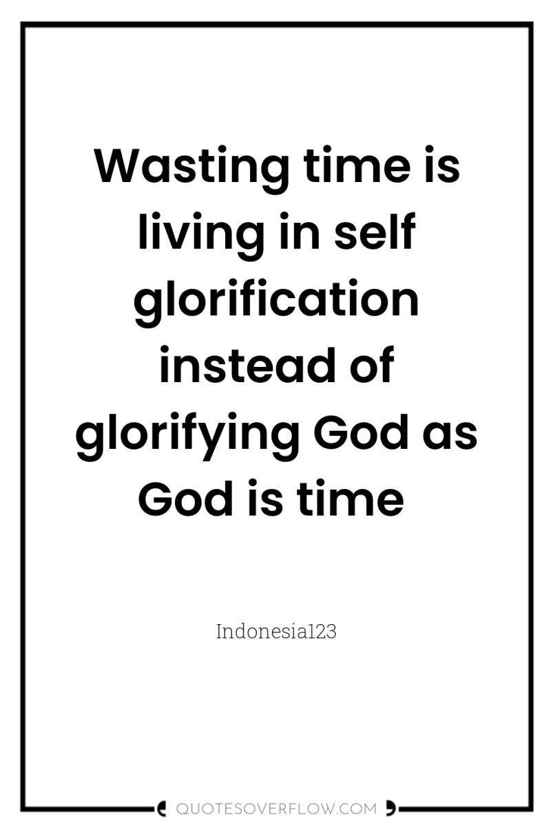Wasting time is living in self glorification instead of glorifying...
