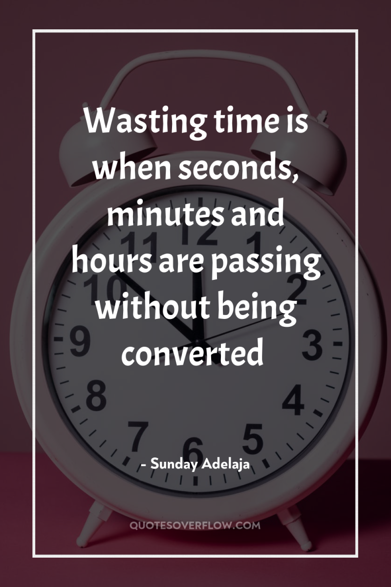 Wasting time is when seconds, minutes and hours are passing...